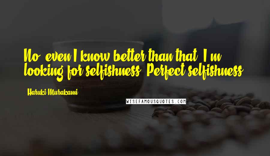 Haruki Murakami Quotes: No, even I know better than that. I'm looking for selfishness. Perfect selfishness.