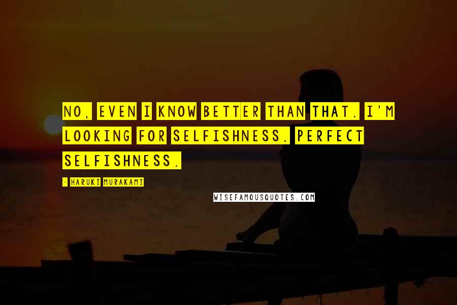 Haruki Murakami Quotes: No, even I know better than that. I'm looking for selfishness. Perfect selfishness.