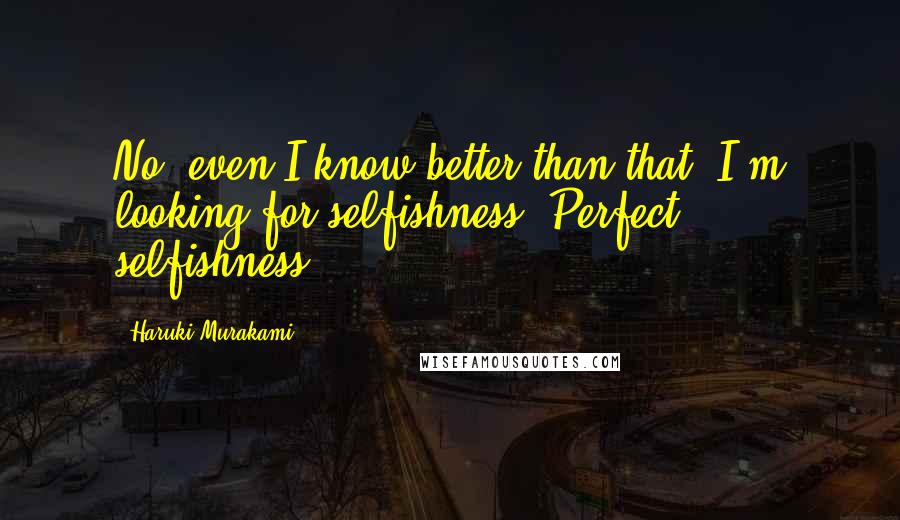 Haruki Murakami Quotes: No, even I know better than that. I'm looking for selfishness. Perfect selfishness.