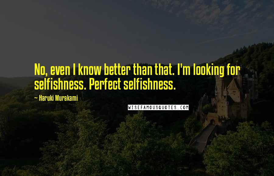 Haruki Murakami Quotes: No, even I know better than that. I'm looking for selfishness. Perfect selfishness.