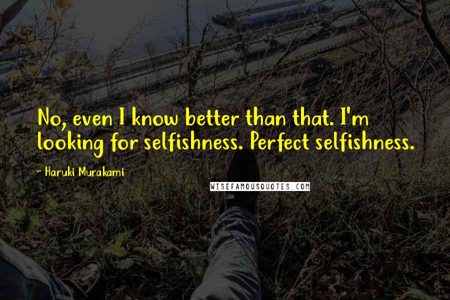 Haruki Murakami Quotes: No, even I know better than that. I'm looking for selfishness. Perfect selfishness.