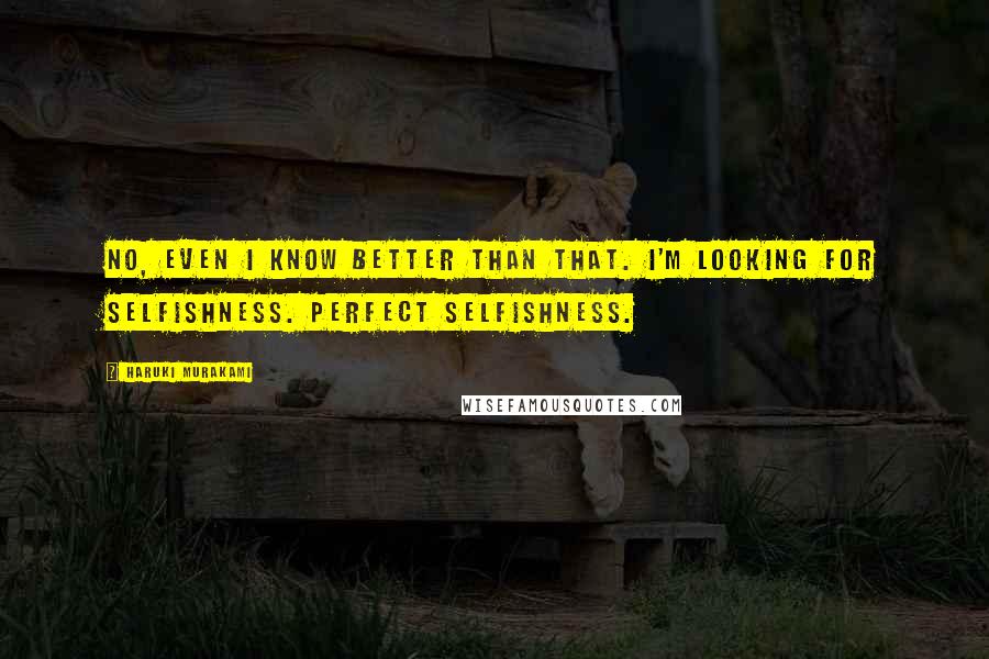 Haruki Murakami Quotes: No, even I know better than that. I'm looking for selfishness. Perfect selfishness.