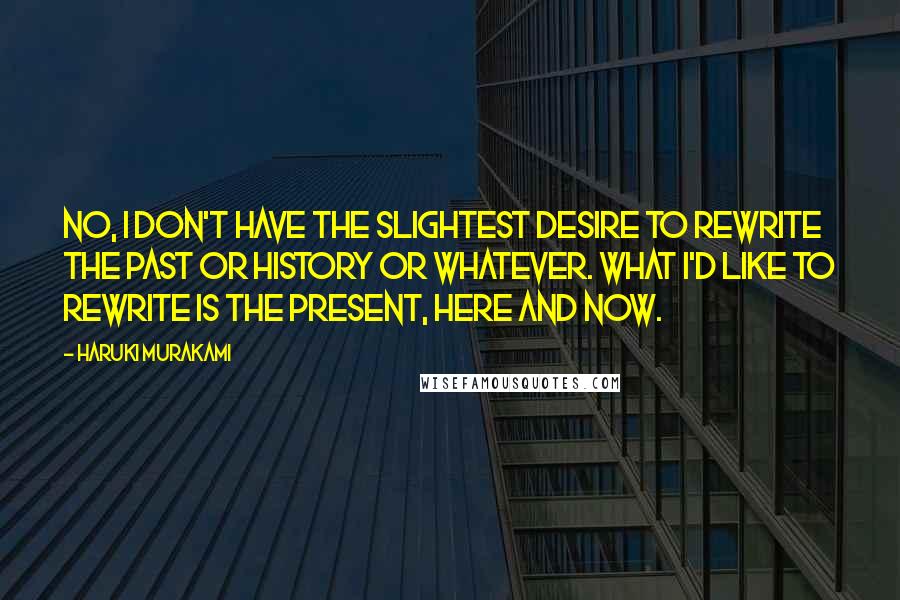 Haruki Murakami Quotes: No, I don't have the slightest desire to rewrite the past or history or whatever. What I'd like to rewrite is the present, here and now.