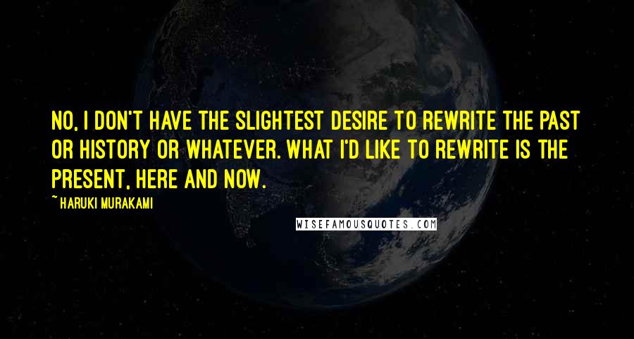 Haruki Murakami Quotes: No, I don't have the slightest desire to rewrite the past or history or whatever. What I'd like to rewrite is the present, here and now.