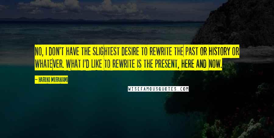 Haruki Murakami Quotes: No, I don't have the slightest desire to rewrite the past or history or whatever. What I'd like to rewrite is the present, here and now.