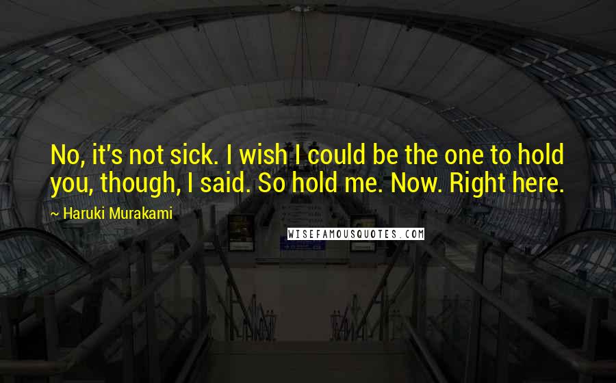 Haruki Murakami Quotes: No, it's not sick. I wish I could be the one to hold you, though, I said. So hold me. Now. Right here.