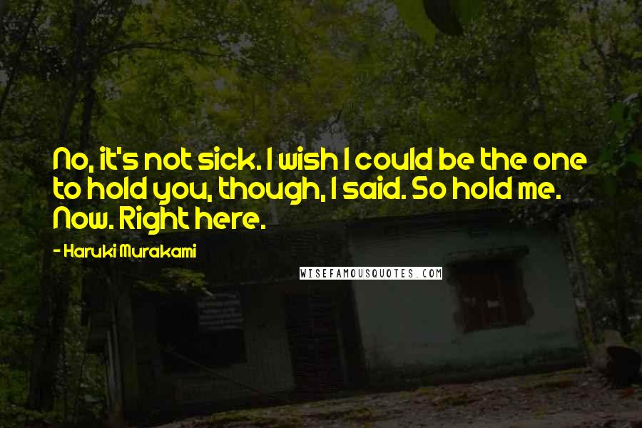 Haruki Murakami Quotes: No, it's not sick. I wish I could be the one to hold you, though, I said. So hold me. Now. Right here.