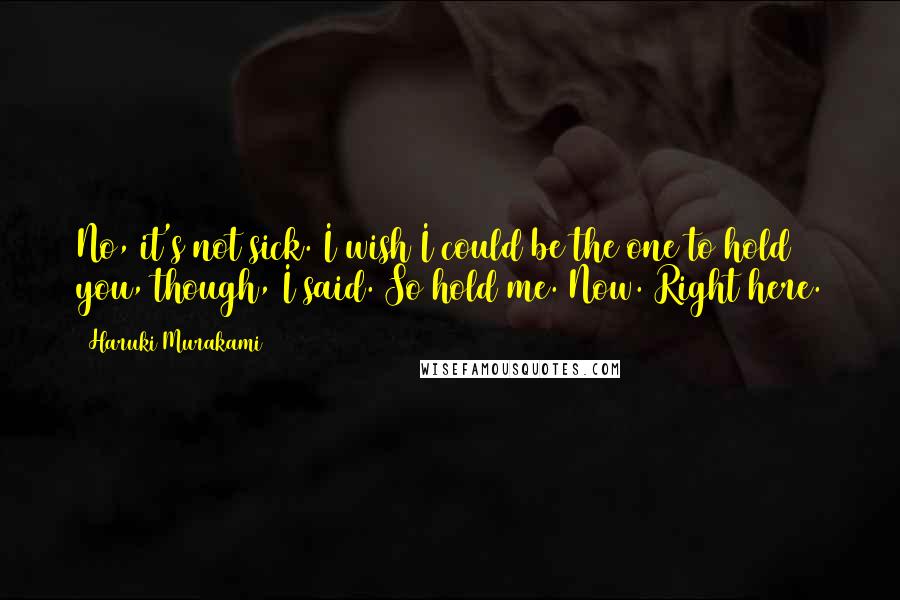 Haruki Murakami Quotes: No, it's not sick. I wish I could be the one to hold you, though, I said. So hold me. Now. Right here.