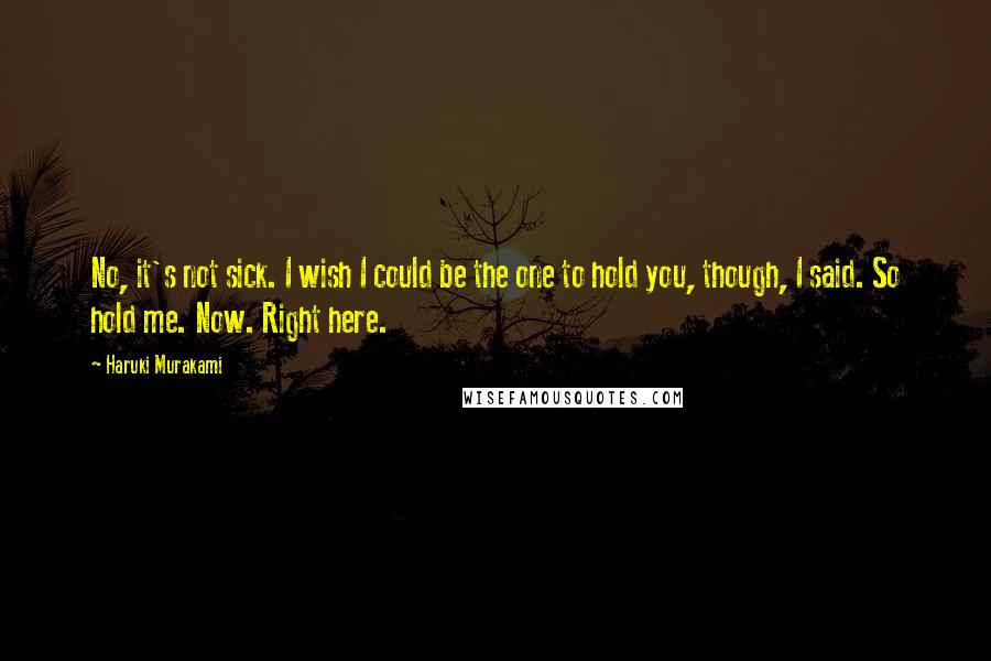 Haruki Murakami Quotes: No, it's not sick. I wish I could be the one to hold you, though, I said. So hold me. Now. Right here.