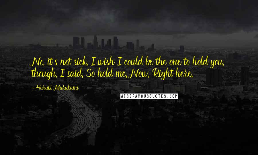 Haruki Murakami Quotes: No, it's not sick. I wish I could be the one to hold you, though, I said. So hold me. Now. Right here.