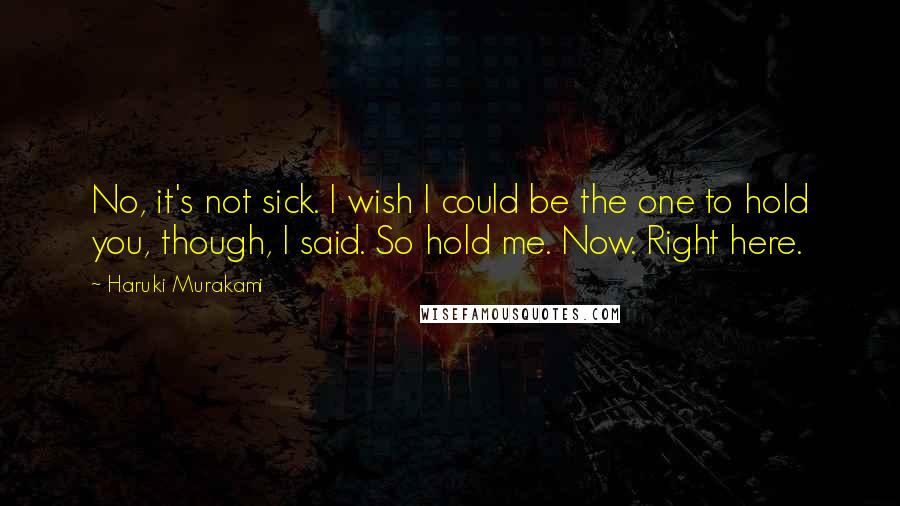 Haruki Murakami Quotes: No, it's not sick. I wish I could be the one to hold you, though, I said. So hold me. Now. Right here.