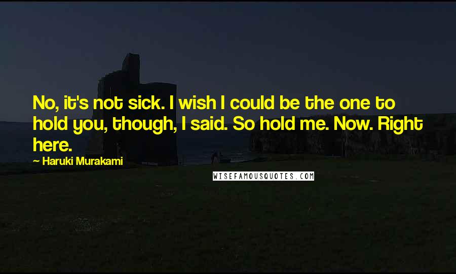 Haruki Murakami Quotes: No, it's not sick. I wish I could be the one to hold you, though, I said. So hold me. Now. Right here.