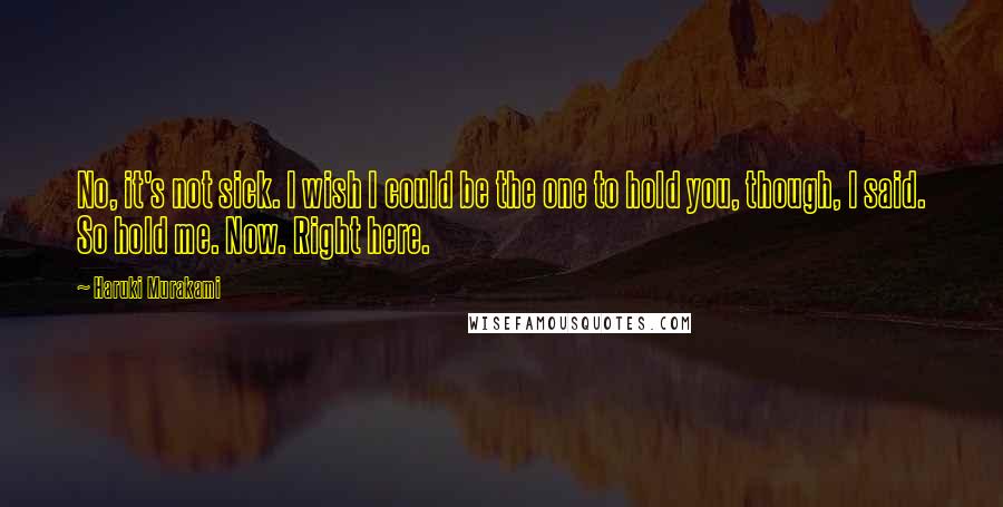 Haruki Murakami Quotes: No, it's not sick. I wish I could be the one to hold you, though, I said. So hold me. Now. Right here.