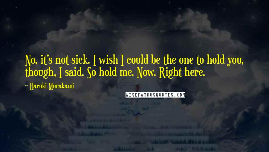 Haruki Murakami Quotes: No, it's not sick. I wish I could be the one to hold you, though, I said. So hold me. Now. Right here.
