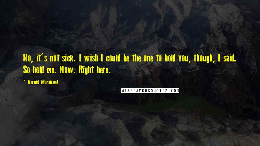 Haruki Murakami Quotes: No, it's not sick. I wish I could be the one to hold you, though, I said. So hold me. Now. Right here.