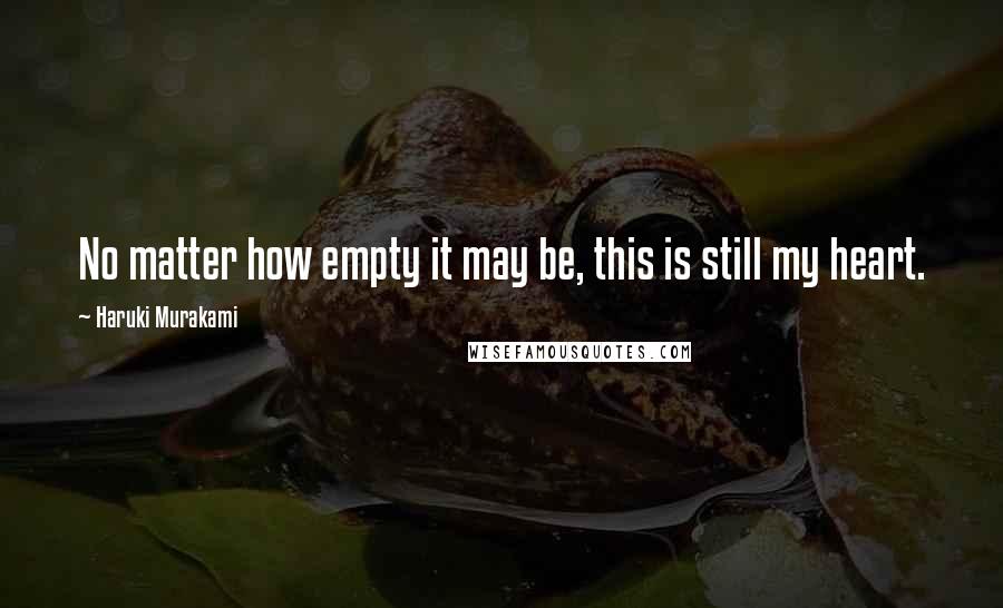 Haruki Murakami Quotes: No matter how empty it may be, this is still my heart.