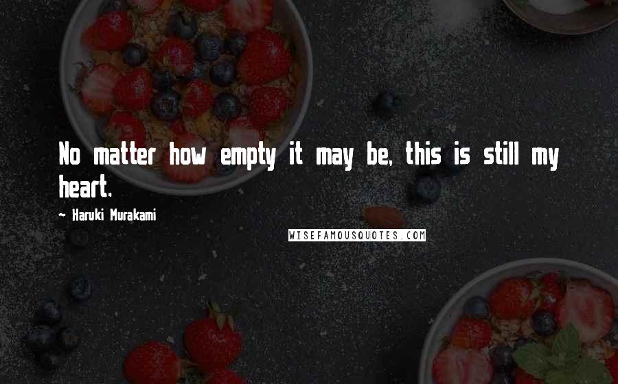 Haruki Murakami Quotes: No matter how empty it may be, this is still my heart.