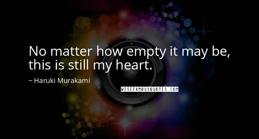 Haruki Murakami Quotes: No matter how empty it may be, this is still my heart.