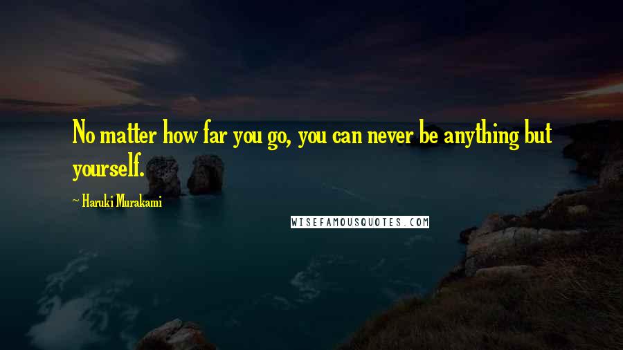 Haruki Murakami Quotes: No matter how far you go, you can never be anything but yourself.