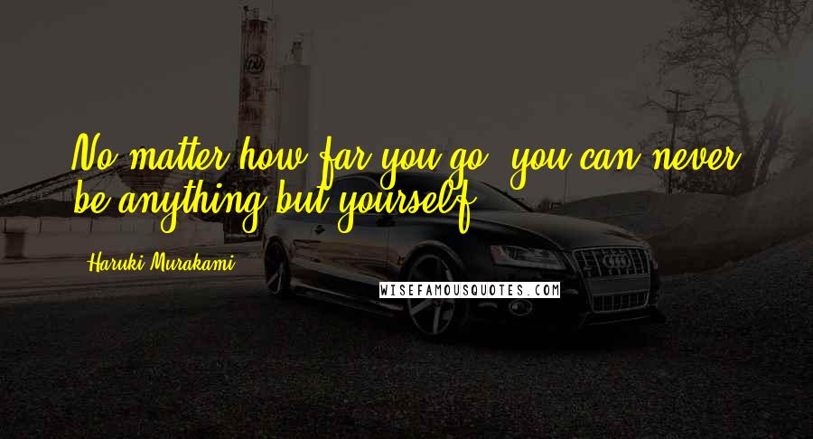 Haruki Murakami Quotes: No matter how far you go, you can never be anything but yourself.