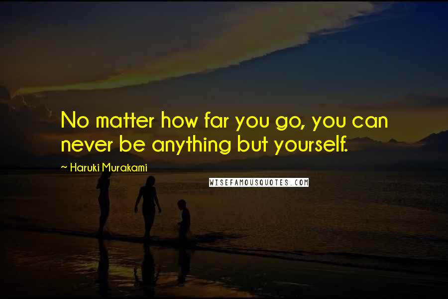 Haruki Murakami Quotes: No matter how far you go, you can never be anything but yourself.