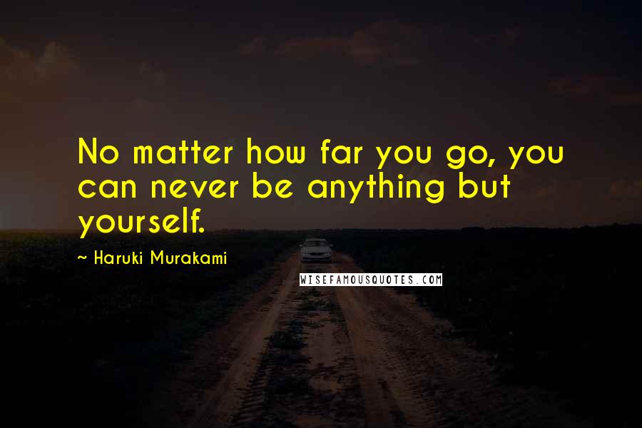 Haruki Murakami Quotes: No matter how far you go, you can never be anything but yourself.