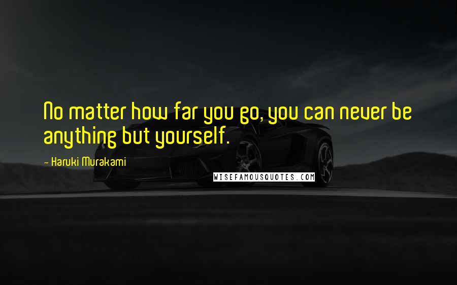 Haruki Murakami Quotes: No matter how far you go, you can never be anything but yourself.