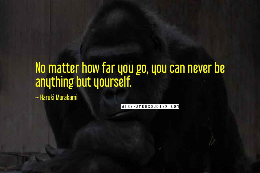 Haruki Murakami Quotes: No matter how far you go, you can never be anything but yourself.