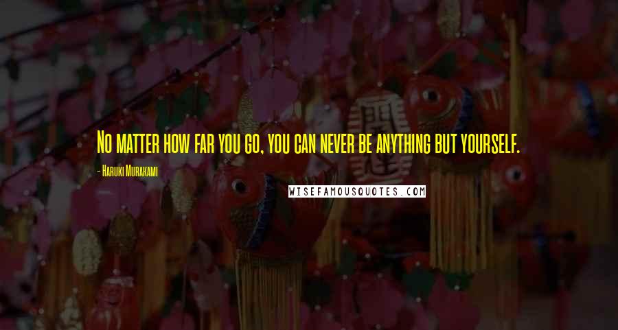 Haruki Murakami Quotes: No matter how far you go, you can never be anything but yourself.