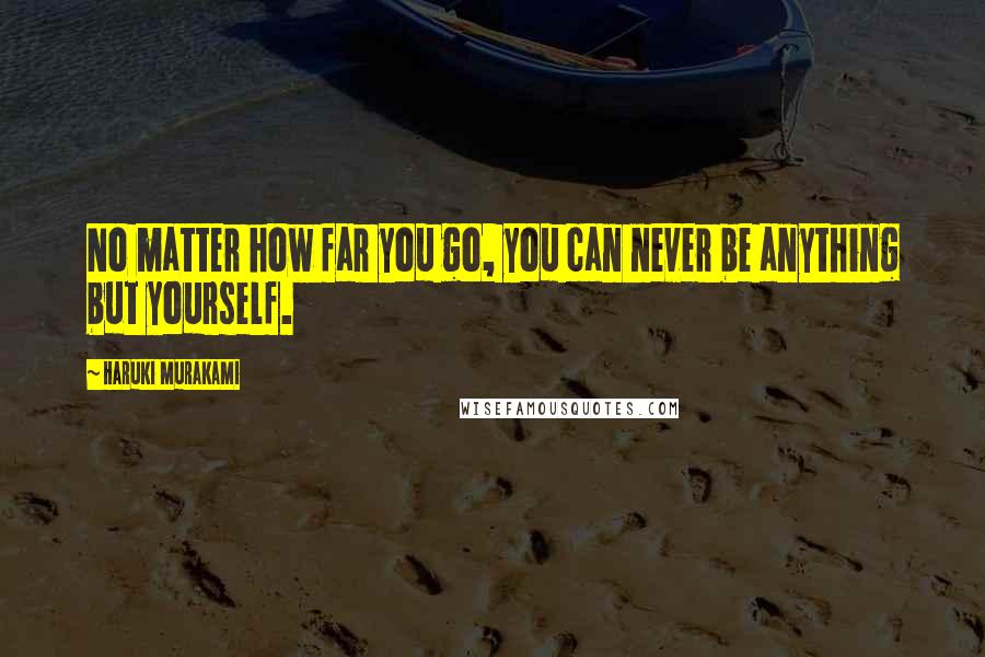 Haruki Murakami Quotes: No matter how far you go, you can never be anything but yourself.