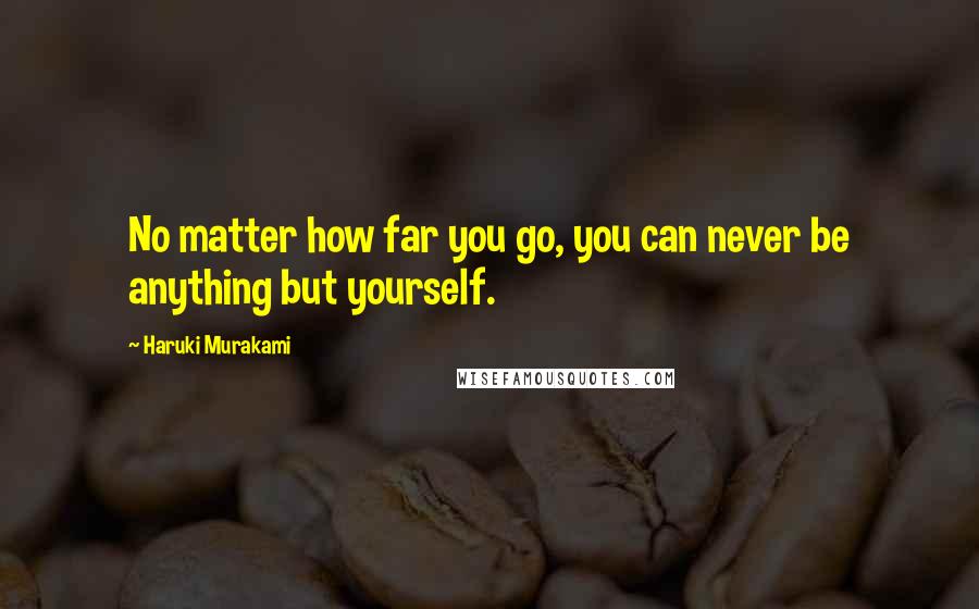 Haruki Murakami Quotes: No matter how far you go, you can never be anything but yourself.