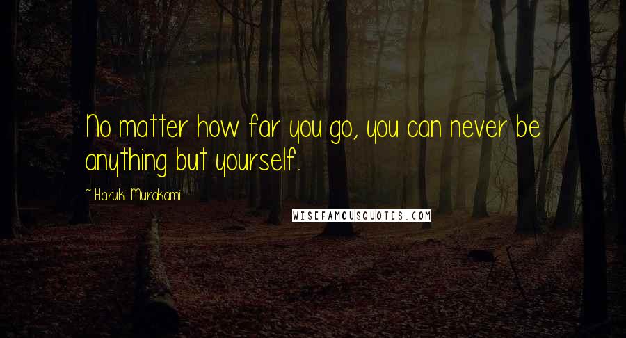 Haruki Murakami Quotes: No matter how far you go, you can never be anything but yourself.