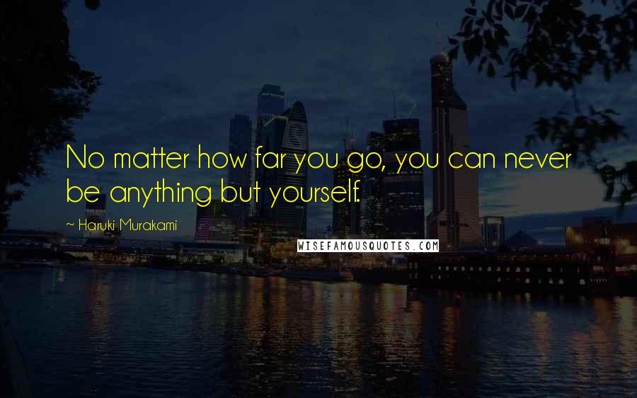 Haruki Murakami Quotes: No matter how far you go, you can never be anything but yourself.