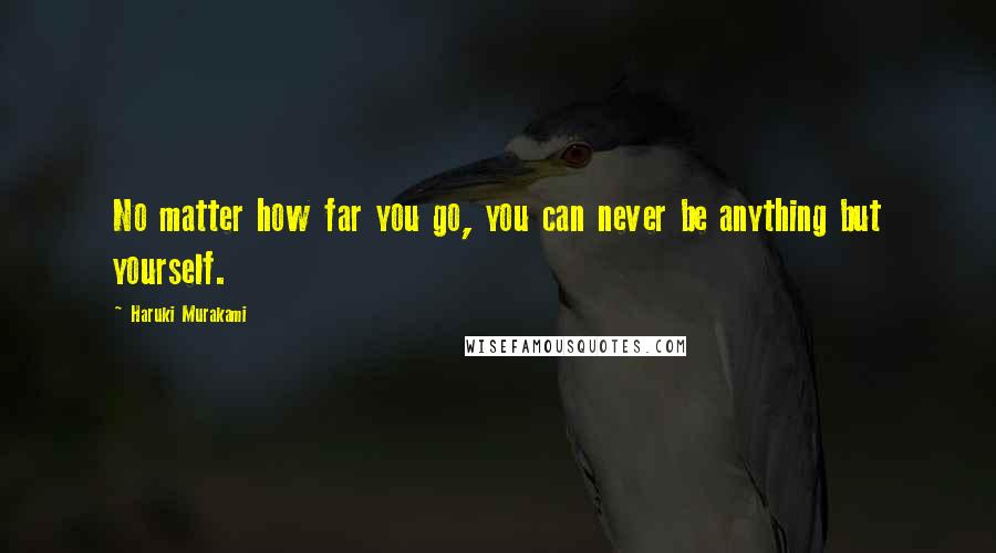 Haruki Murakami Quotes: No matter how far you go, you can never be anything but yourself.