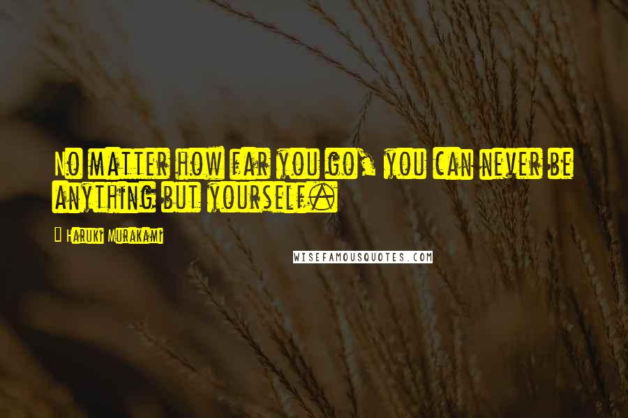 Haruki Murakami Quotes: No matter how far you go, you can never be anything but yourself.