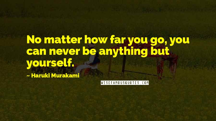 Haruki Murakami Quotes: No matter how far you go, you can never be anything but yourself.