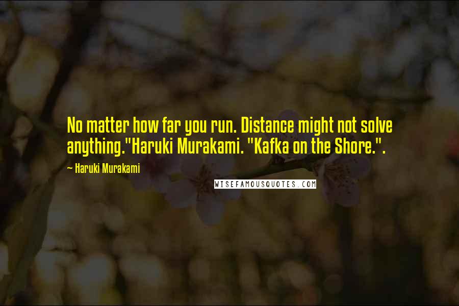 Haruki Murakami Quotes: No matter how far you run. Distance might not solve anything."Haruki Murakami. "Kafka on the Shore.".