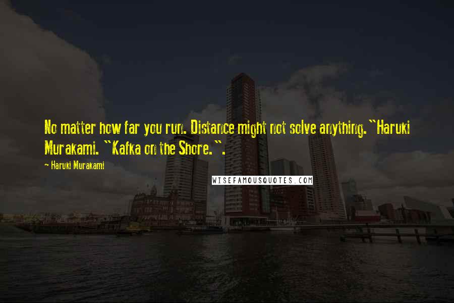 Haruki Murakami Quotes: No matter how far you run. Distance might not solve anything."Haruki Murakami. "Kafka on the Shore.".