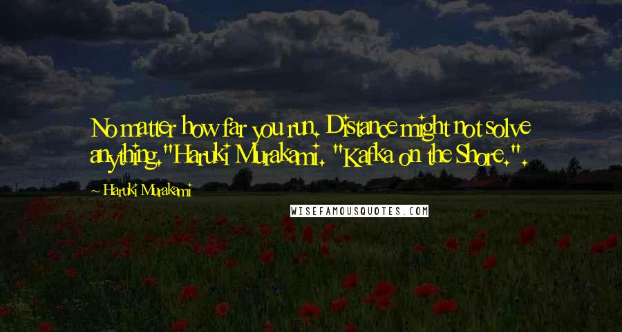 Haruki Murakami Quotes: No matter how far you run. Distance might not solve anything."Haruki Murakami. "Kafka on the Shore.".