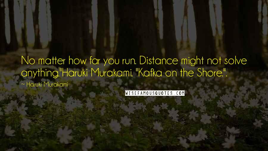 Haruki Murakami Quotes: No matter how far you run. Distance might not solve anything."Haruki Murakami. "Kafka on the Shore.".