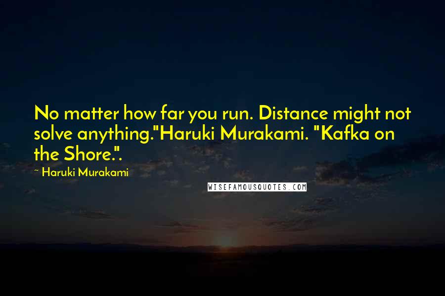 Haruki Murakami Quotes: No matter how far you run. Distance might not solve anything."Haruki Murakami. "Kafka on the Shore.".