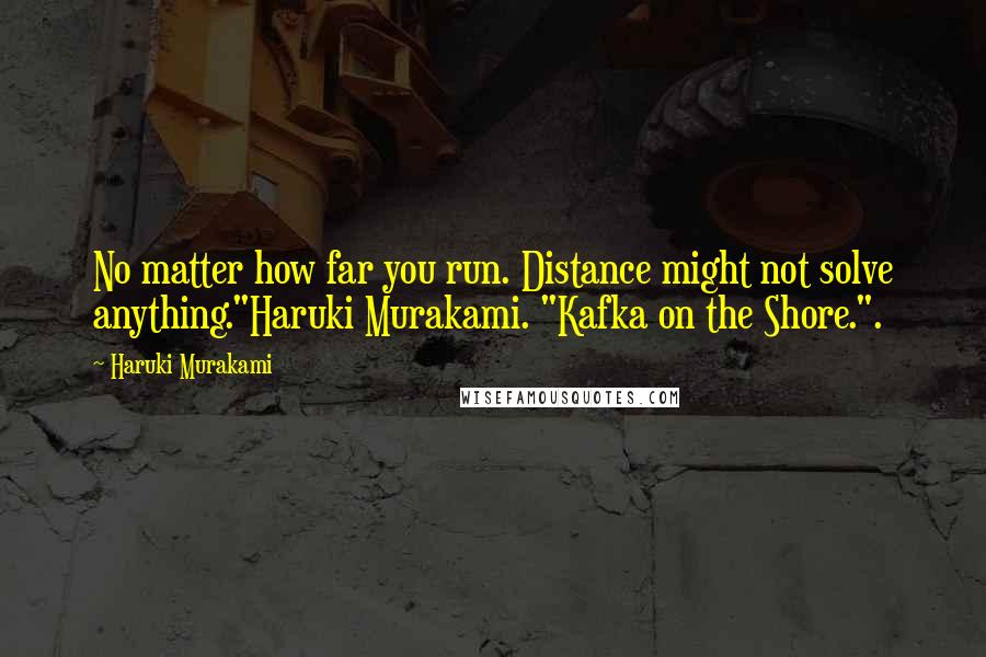 Haruki Murakami Quotes: No matter how far you run. Distance might not solve anything."Haruki Murakami. "Kafka on the Shore.".
