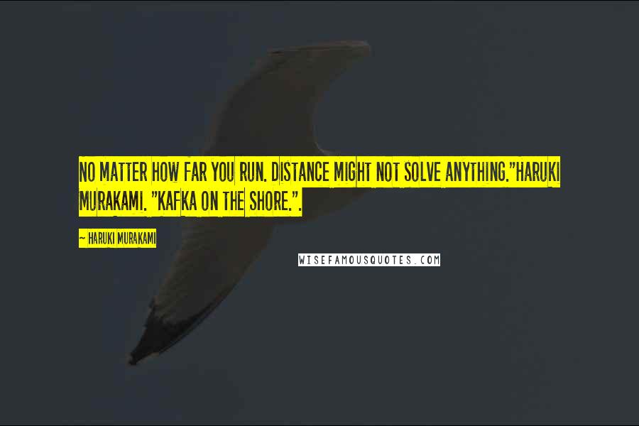 Haruki Murakami Quotes: No matter how far you run. Distance might not solve anything."Haruki Murakami. "Kafka on the Shore.".