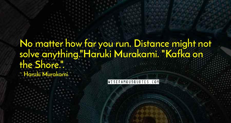 Haruki Murakami Quotes: No matter how far you run. Distance might not solve anything."Haruki Murakami. "Kafka on the Shore.".