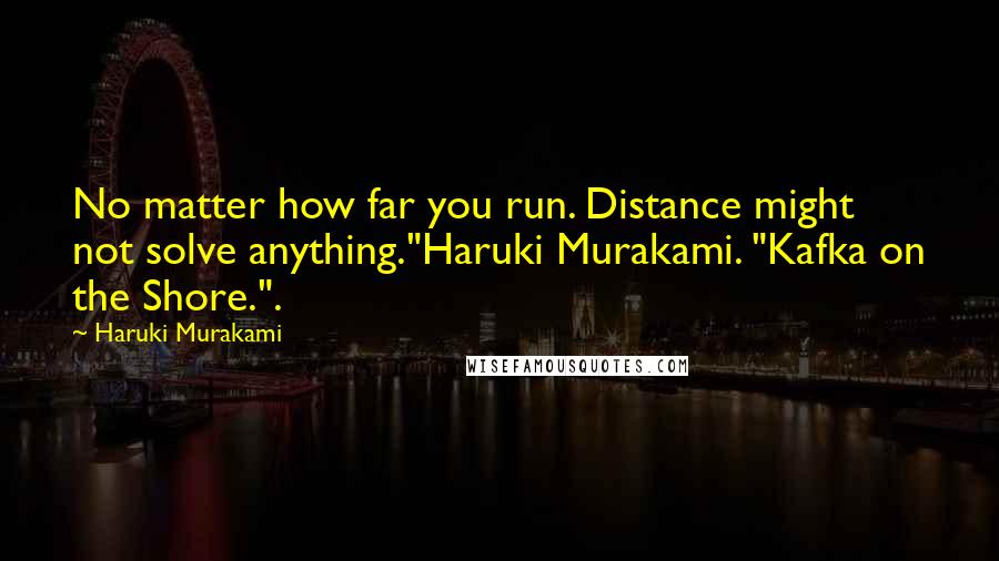 Haruki Murakami Quotes: No matter how far you run. Distance might not solve anything."Haruki Murakami. "Kafka on the Shore.".