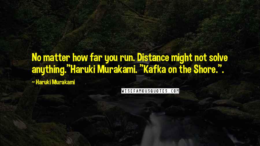 Haruki Murakami Quotes: No matter how far you run. Distance might not solve anything."Haruki Murakami. "Kafka on the Shore.".