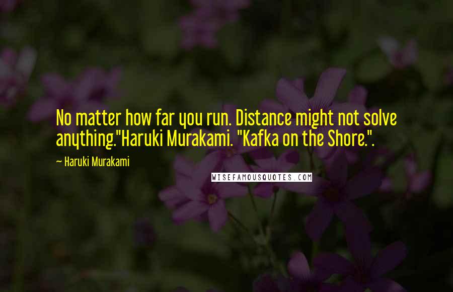 Haruki Murakami Quotes: No matter how far you run. Distance might not solve anything."Haruki Murakami. "Kafka on the Shore.".