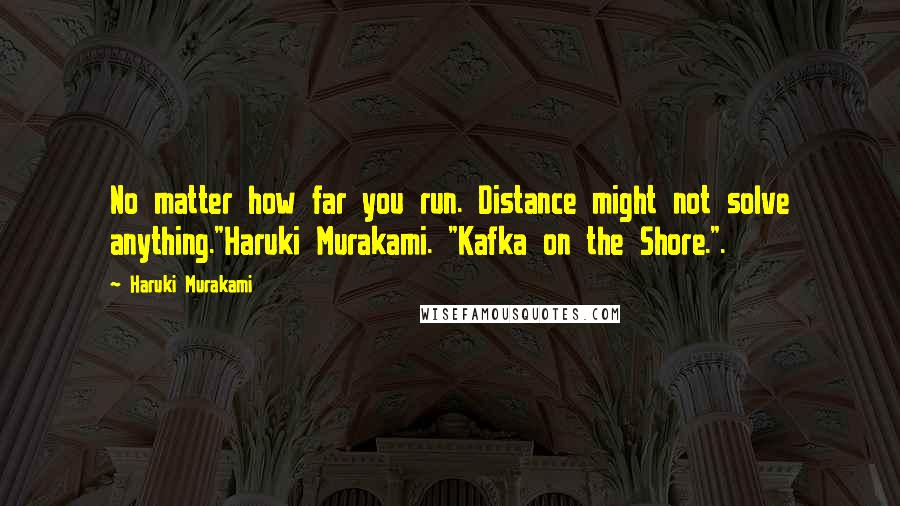 Haruki Murakami Quotes: No matter how far you run. Distance might not solve anything."Haruki Murakami. "Kafka on the Shore.".