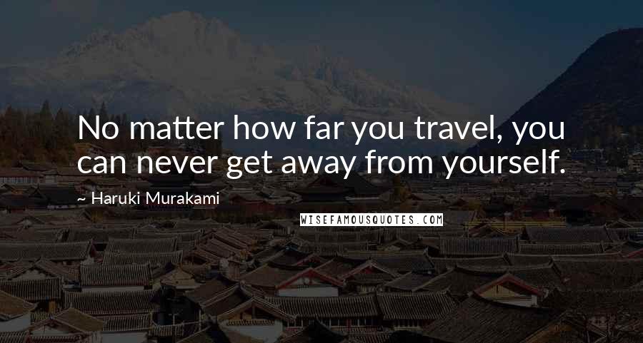 Haruki Murakami Quotes: No matter how far you travel, you can never get away from yourself.