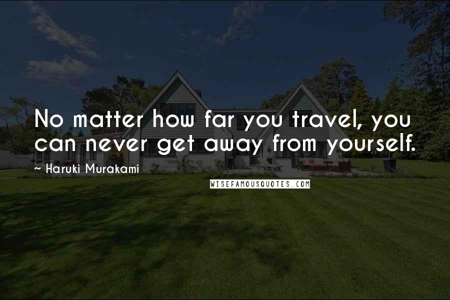 Haruki Murakami Quotes: No matter how far you travel, you can never get away from yourself.